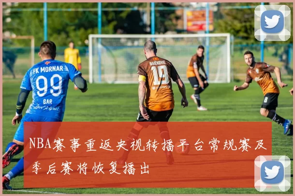 NBA赛事重返央视转播平台常规赛及季后赛将恢复播出