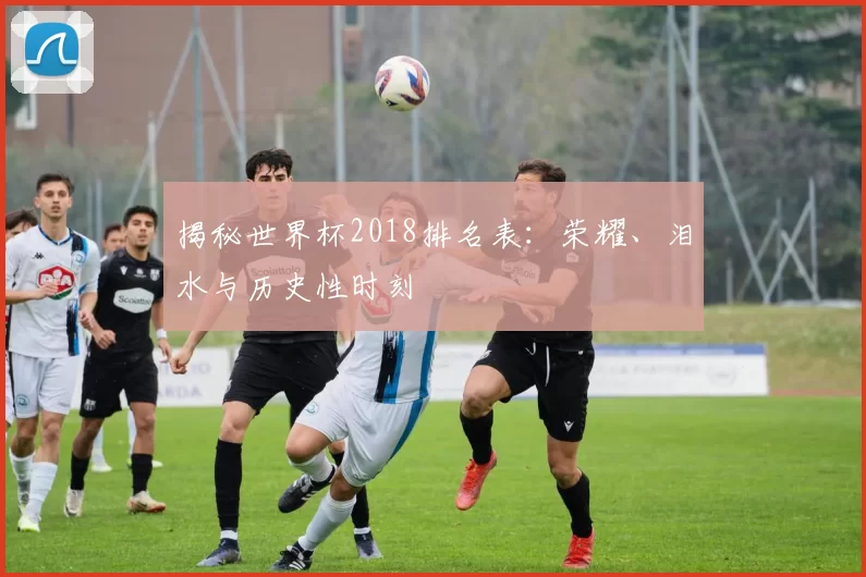 揭秘世界杯2018排名表：荣耀、泪水与历史性时刻