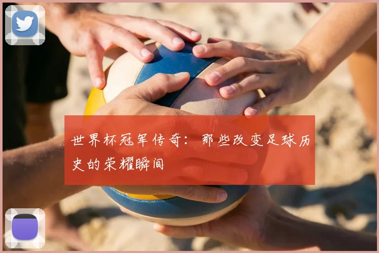 世界杯冠军传奇:那些改变足球历史的荣耀瞬间