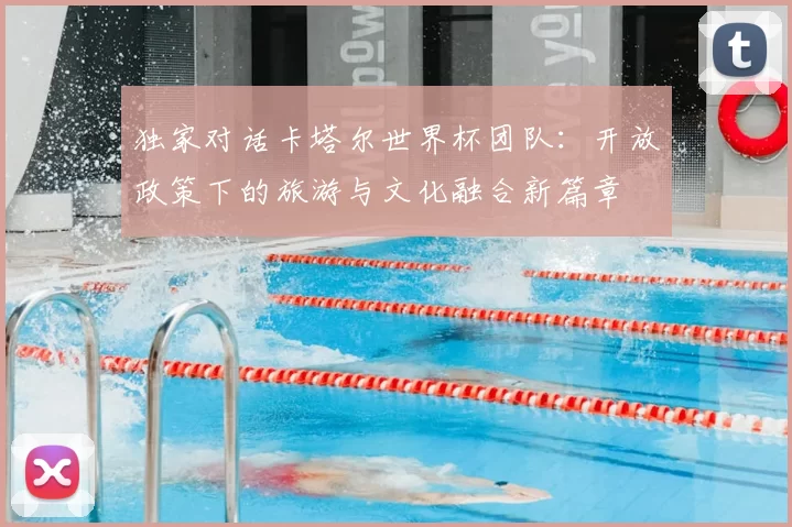 独家对话卡塔尔世界杯团队：开放政策下的旅游与文化融合新篇章