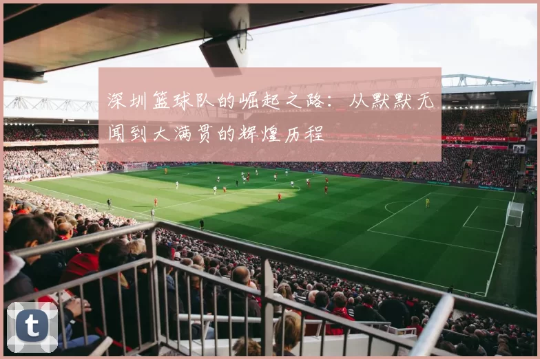 深圳篮球队的崛起之路：从默默无闻到大满贯的辉煌历程