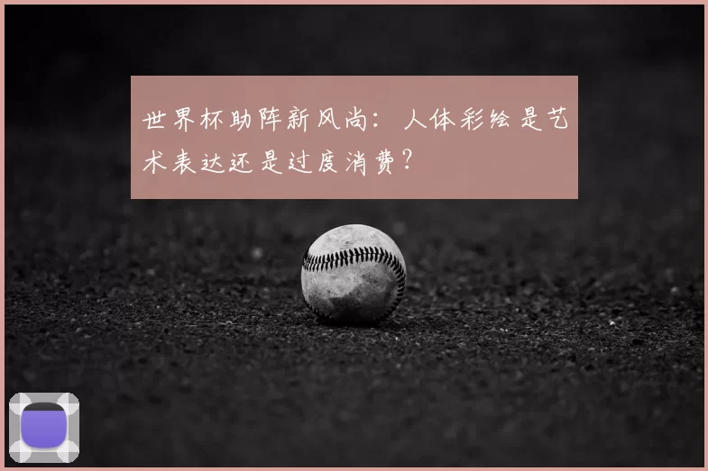 世界杯助阵新风尚:人体彩绘是艺术表达还是过度消费?