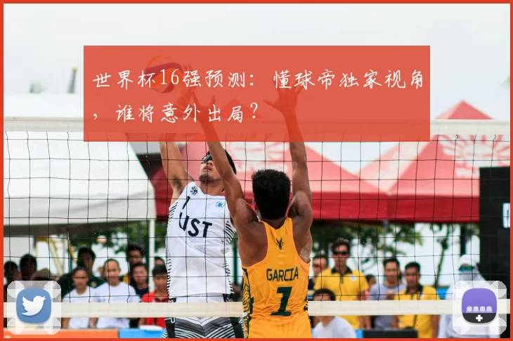 世界杯16强预测：懂球帝独家视角，谁将意外出局？