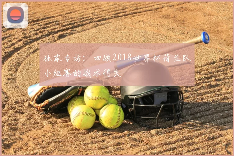 独家专访:回顾2018世界杯荷兰队小组赛的战术得失
