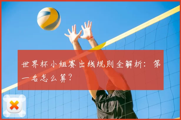 世界杯小组赛出线规则全解析：第一名怎么算？