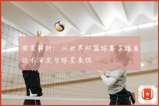 深度解析:从世界杯篮球赛录播看战术演变与球星表现