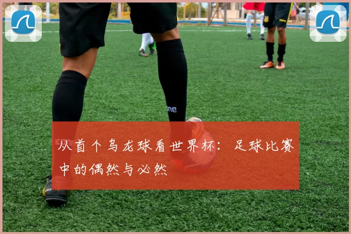 从首个乌龙球看世界杯:足球比赛中的偶然与必然
