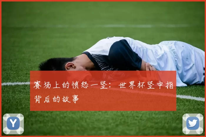 赛场上的愤怒一竖：世界杯竖中指背后的故事