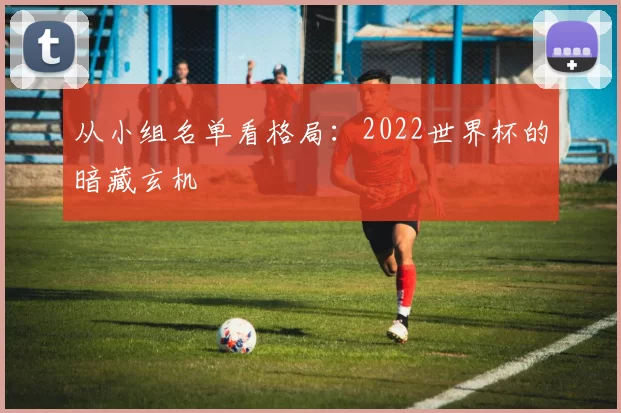 从小组名单看格局:2022世界杯的暗藏玄机