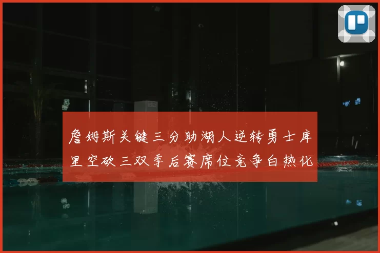 詹姆斯关键三分助湖人逆转勇士库里空砍三双季后赛席位竞争白热化