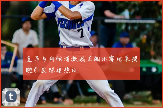 皇马与利物浦激战正酣比赛结果揭晓引发球迷热议