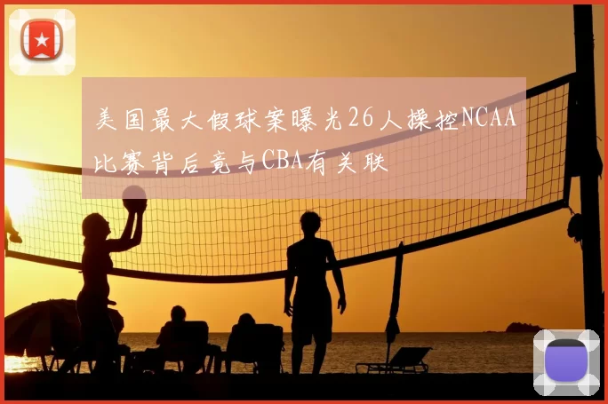 美国最大假球案曝光26人操控NCAA比赛背后竟与CBA有关联