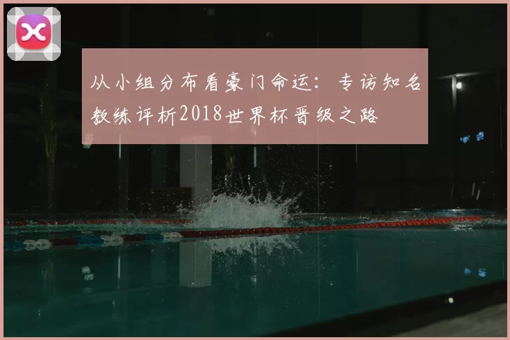 从小组分布看豪门命运:专访知名教练评析2018世界杯晋级之路