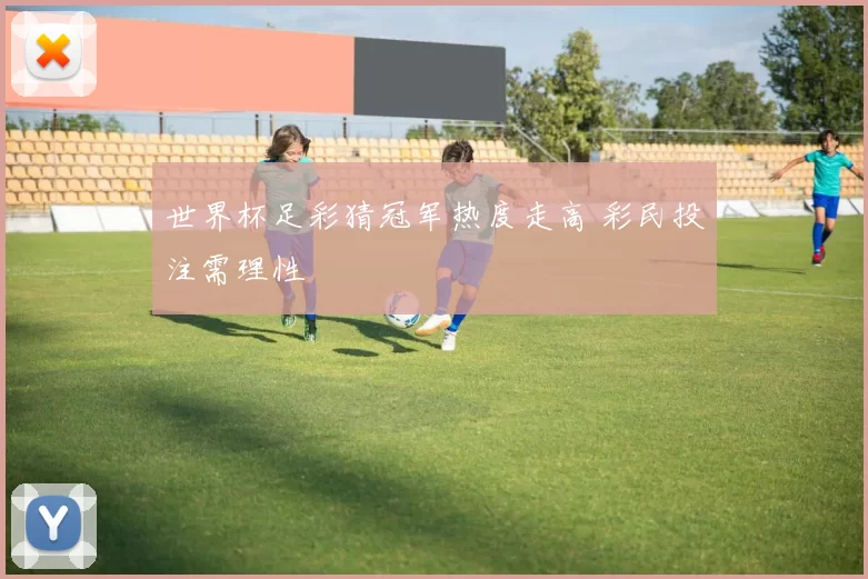 世界杯足彩猜冠军热度走高 彩民投注需理性
