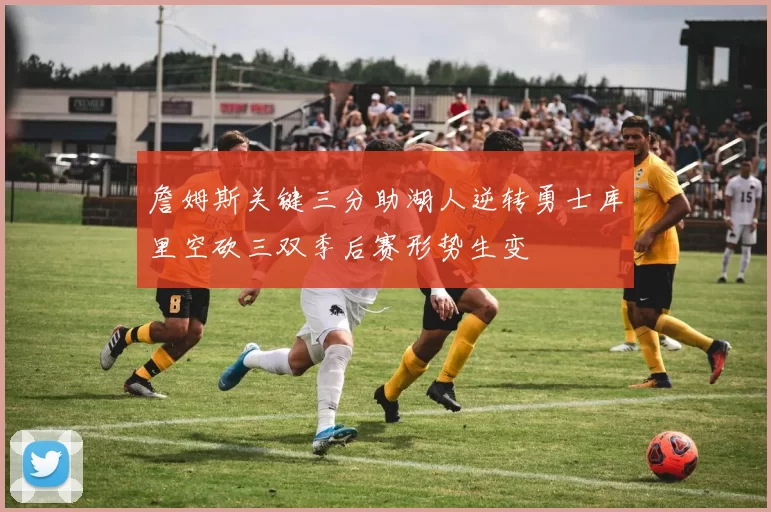 詹姆斯关键三分助湖人逆转勇士库里空砍三双季后赛形势生变