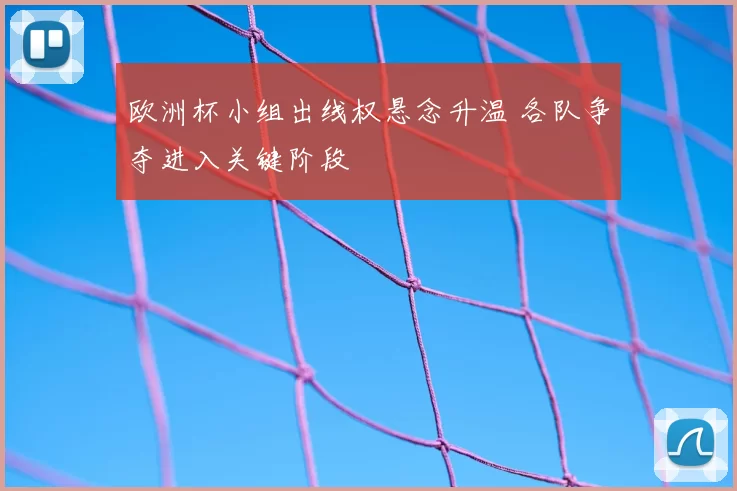 欧洲杯小组出线权悬念升温 各队争夺进入关键阶段