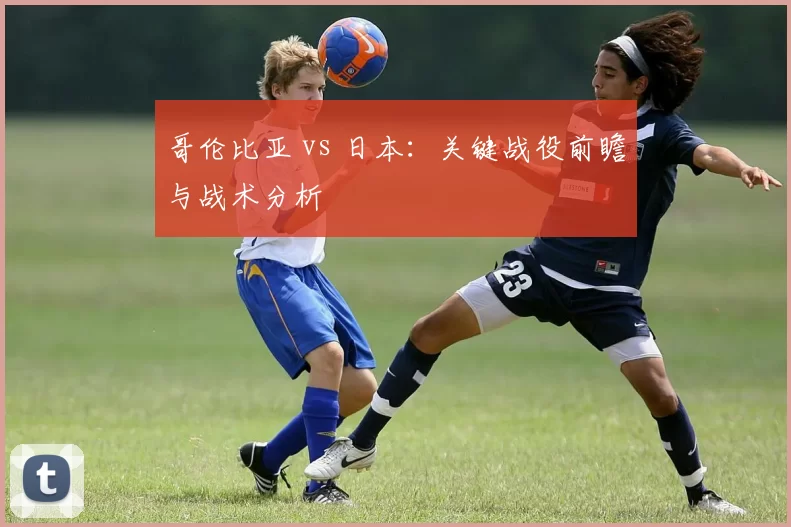 哥伦比亚 vs 日本：关键战役前瞻与战术分析