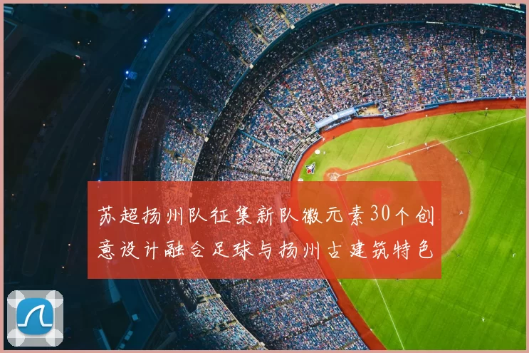 苏超扬州队征集新队徽元素30个创意设计融合足球与扬州古建筑特色