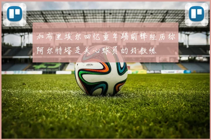 加布里埃尔回忆童年踢前锋经历称阿尔特塔是关心球员的好教练