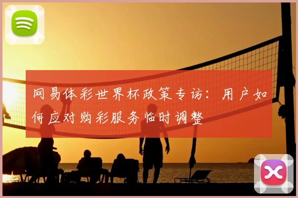 网易体彩世界杯政策专访：用户如何应对购彩服务临时调整