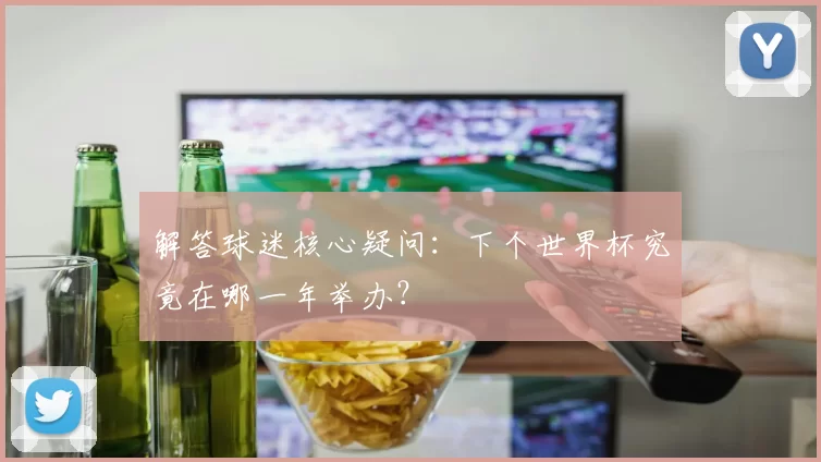 解答球迷核心疑问：下个世界杯究竟在哪一年举办？