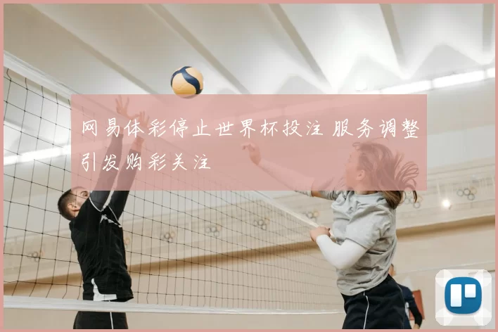 网易体彩停止世界杯投注 服务调整引发购彩关注