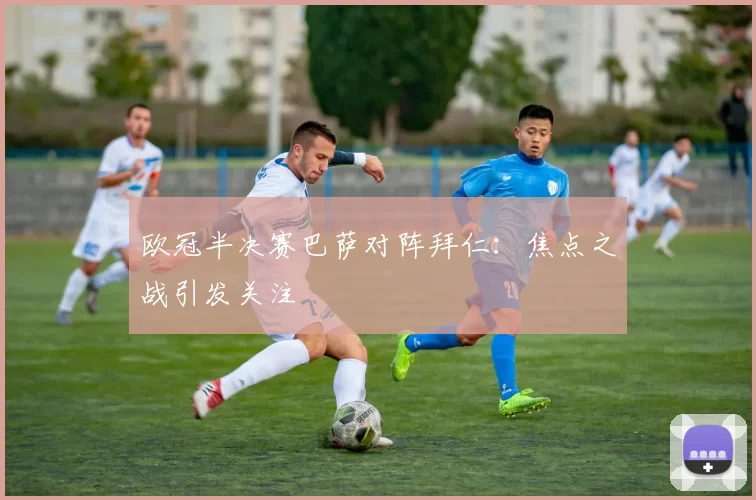 欧冠半决赛巴萨对阵拜仁:焦点之战引发关注