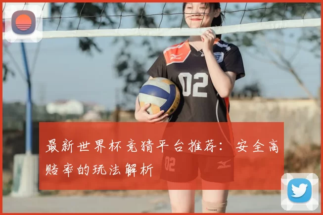 最新世界杯竞猜平台推荐：安全高赔率的玩法解析
