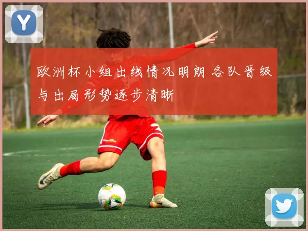 欧洲杯小组出线情况明朗 各队晋级与出局形势逐步清晰