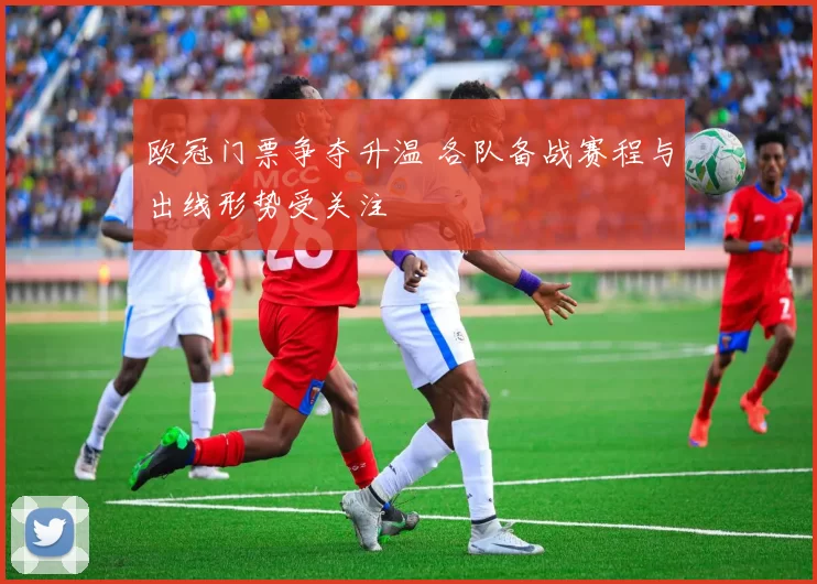 欧冠门票争夺升温 各队备战赛程与出线形势受关注