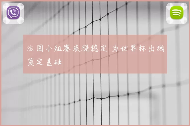 法国小组赛表现稳定 为世界杯出线奠定基础