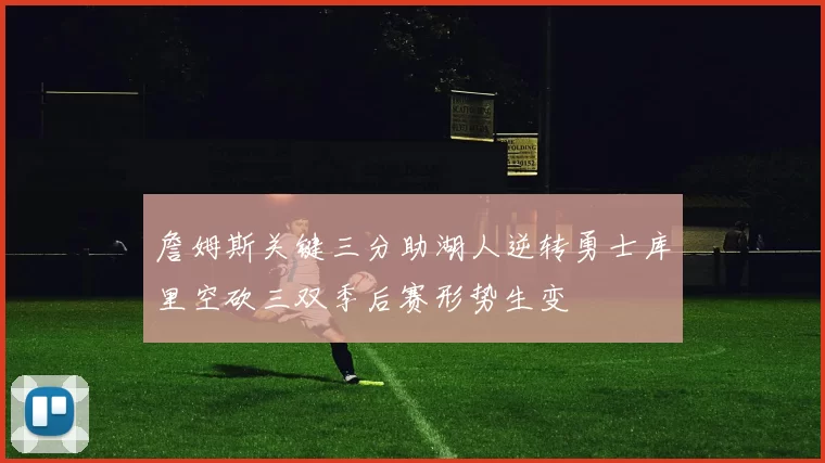 詹姆斯关键三分助湖人逆转勇士库里空砍三双季后赛形势生变