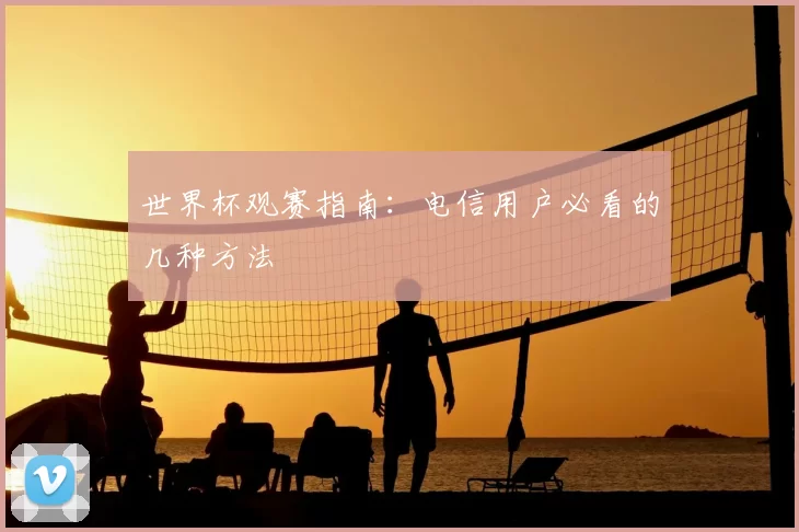 世界杯观赛指南：电信用户必看的几种方法