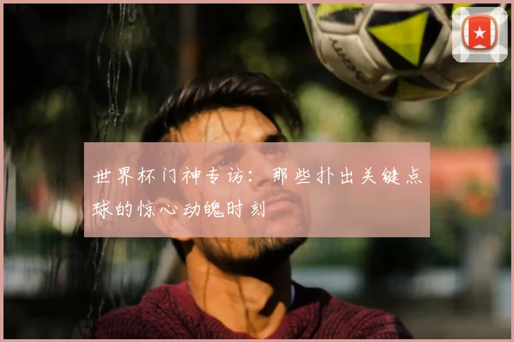 世界杯门神专访：那些扑出关键点球的惊心动魄时刻