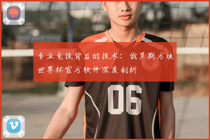 专业竞技背后的技术:俄罗斯方块世界杯官方软件深度剖析