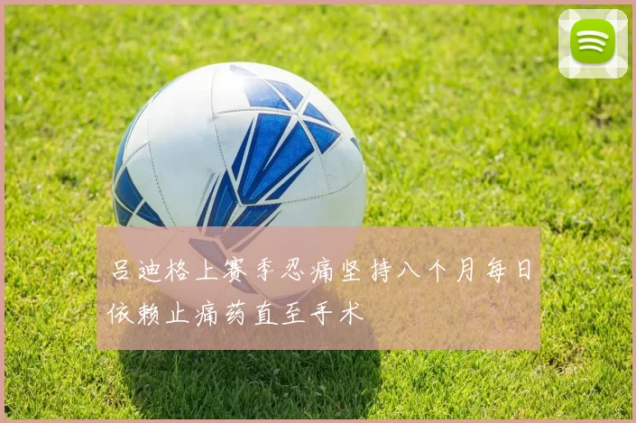 吕迪格上赛季忍痛坚持八个月每日依赖止痛药直至手术