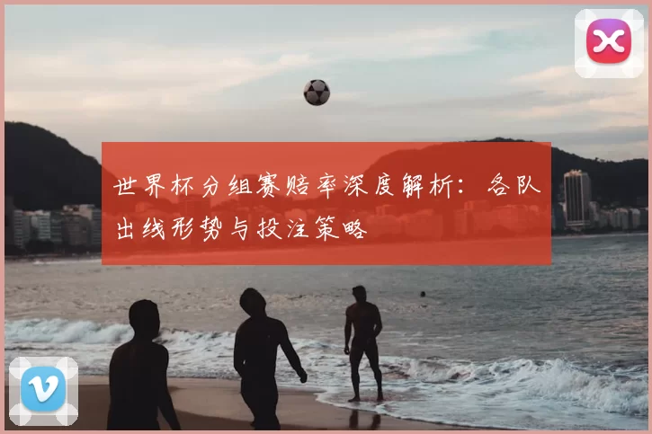 世界杯分组赛赔率深度解析:各队出线形势与投注策略