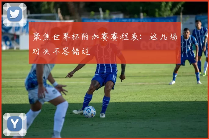 聚焦世界杯附加赛赛程表：这几场对决不容错过
