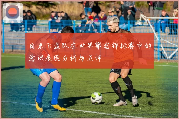 南京飞盘队在世界攀岩锦标赛中的意识表现分析与点评