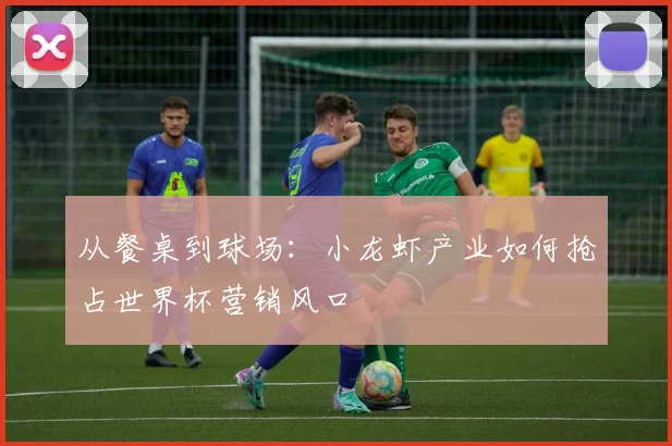 从餐桌到球场：小龙虾产业如何抢占世界杯营销风口