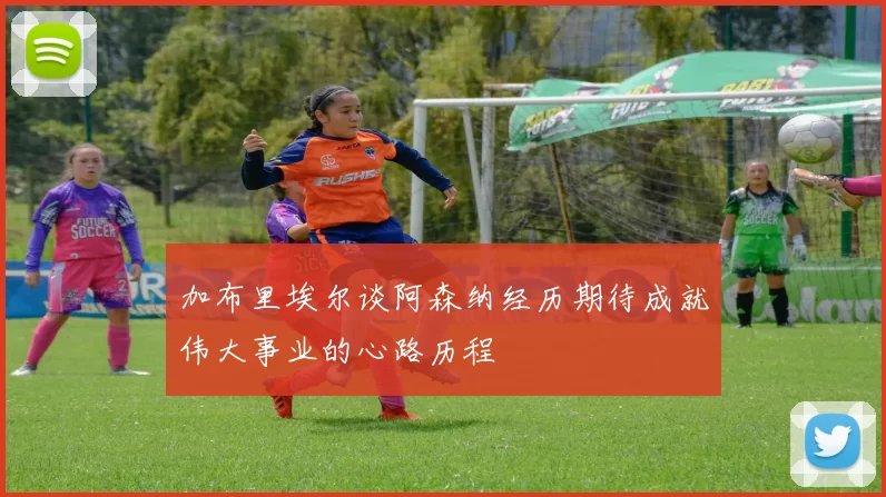 加布里埃尔谈阿森纳经历期待成就伟大事业的心路历程