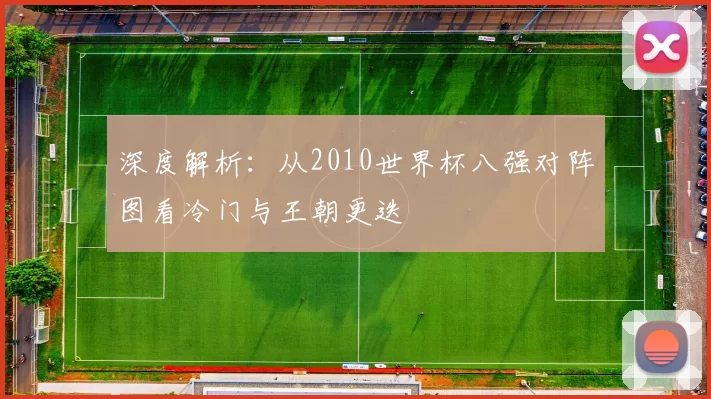 深度解析：从2010世界杯八强对阵图看冷门与王朝更迭