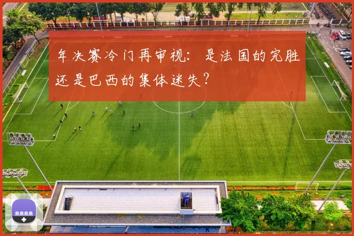 年决赛冷门再审视：是法国的完胜还是巴西的集体迷失？