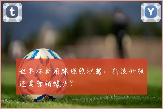 世界杯新用球谍照泄露,科技升级还是营销噱头?