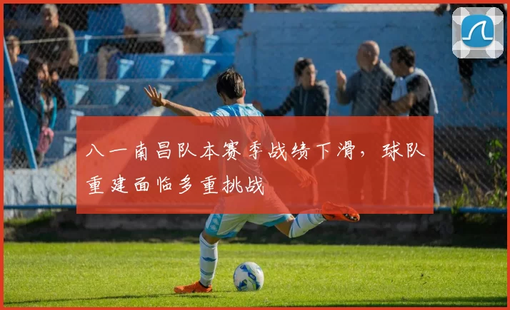 八一南昌队本赛季战绩下滑，球队重建面临多重挑战
