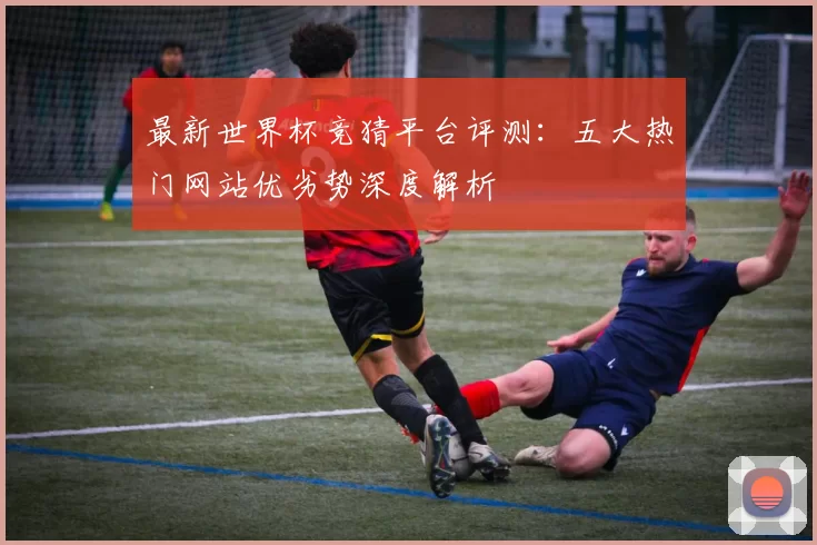最新世界杯竞猜平台评测：五大热门网站优劣势深度解析