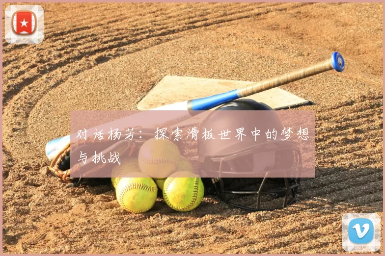 对话杨芳:探索滑板世界中的梦想与挑战