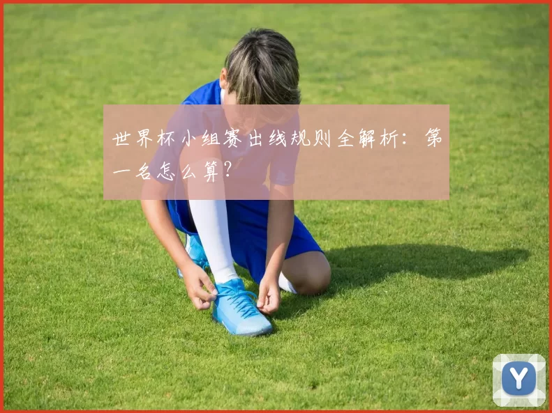世界杯小组赛出线规则全解析：第一名怎么算？