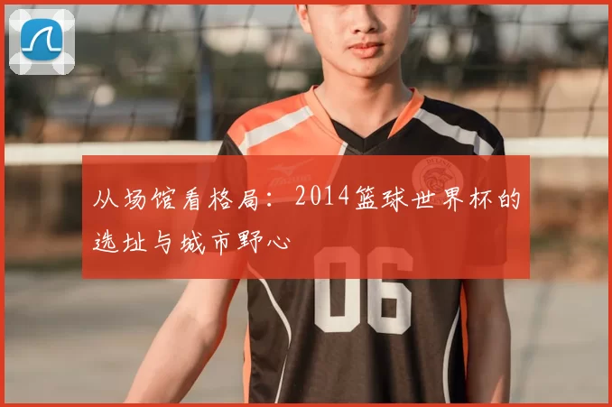 从场馆看格局：2014篮球世界杯的选址与城市野心