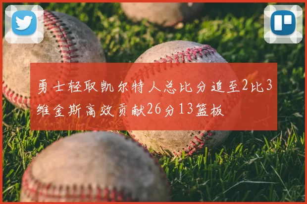 勇士轻取凯尔特人总比分追至2比3维金斯高效贡献26分13篮板